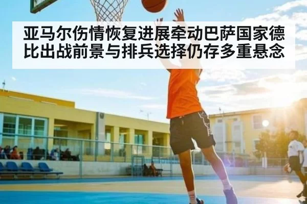亚马尔伤情恢复进展牵动巴萨国家德比出战前景与排兵选择仍存多重悬念